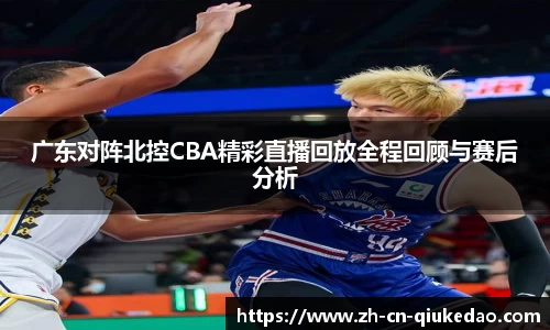 广东对阵北控CBA精彩直播回放全程回顾与赛后分析
